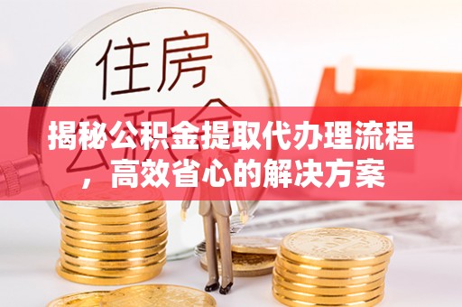 巴林左旗揭秘公积金提取代办理流程，高效省心的解决方案