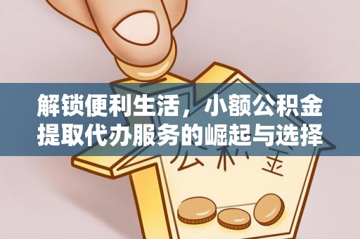 巴林左旗解锁便利生活，小额公积金提取代办服务的崛起与选择