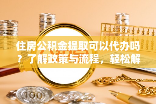 巴林左旗住房公积金提取可以代办吗？了解政策与流程，轻松解决疑惑