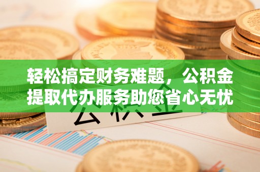 巴林左旗轻松搞定财务难题，公积金提取代办服务助您省心无忧