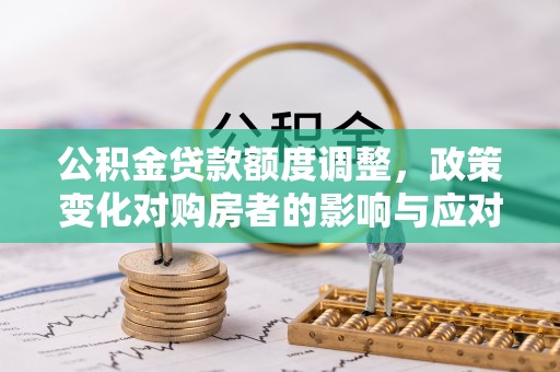 巴林左旗公积金贷款额度调整，政策变化对购房者的影响与应对策略