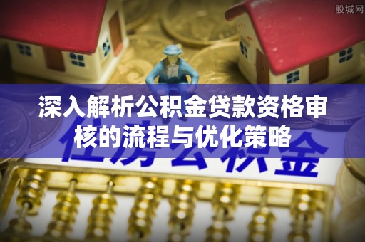 巴林左旗深入解析公积金贷款资格审核的流程与优化策略