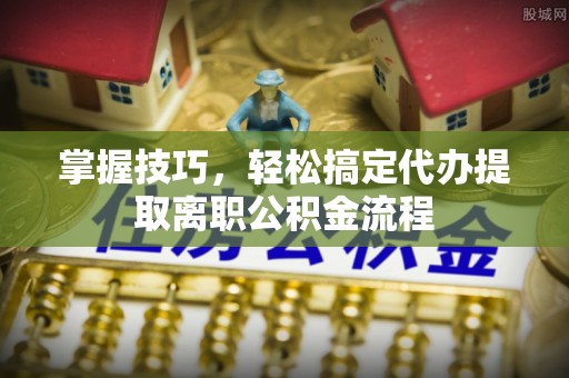 巴林左旗掌握技巧，轻松搞定代办提取离职公积金流程