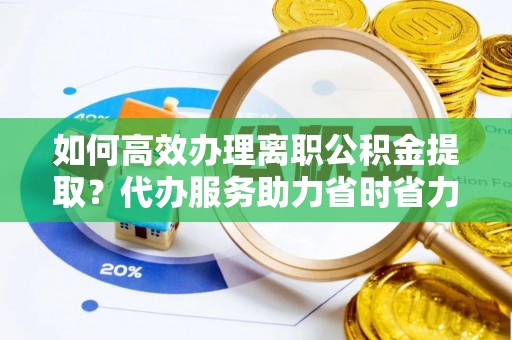 巴林左旗如何高效办理离职公积金提取？代办服务助力省时省力