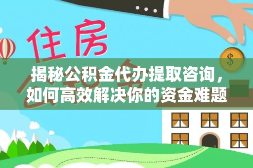 巴林左旗揭秘公积金代办提取咨询，如何高效解决你的资金难题
