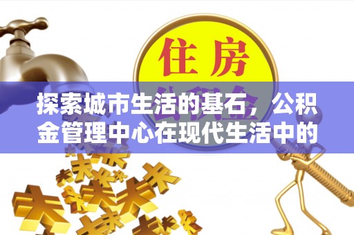 巴林左旗探索城市生活的基石，公积金管理中心在现代生活中的重要角色