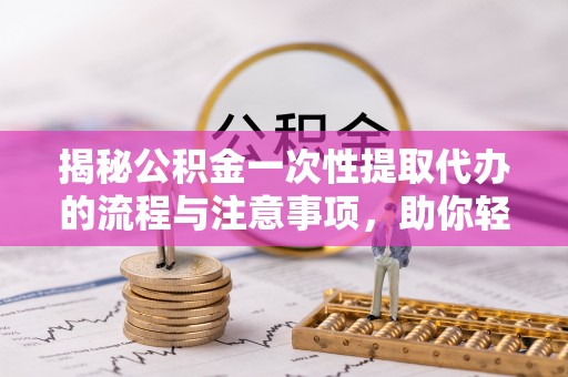 巴林左旗揭秘公积金一次性提取代办的流程与注意事项，助你轻松搞定财务规划