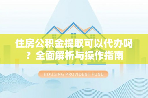 巴林左旗住房公积金提取可以代办吗？全面解析与操作指南