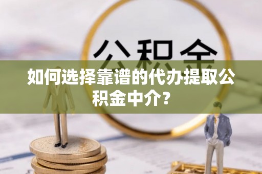 巴林左旗如何选择靠谱的代办提取公积金中介？