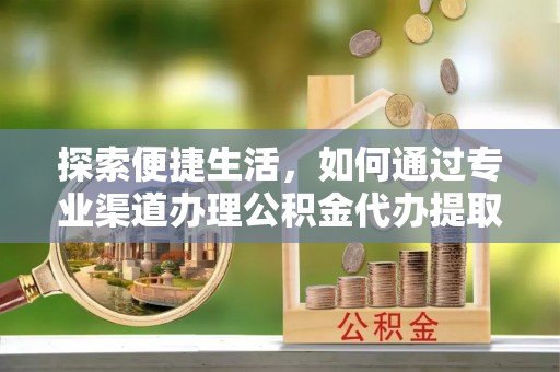 巴林左旗探索便捷生活，如何通过专业渠道办理公积金代办提取业务