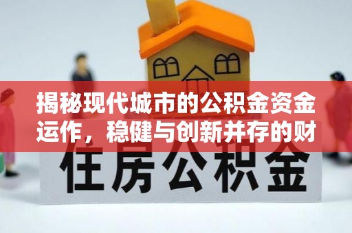 巴林左旗揭秘现代城市的公积金资金运作，稳健与创新并存的财富管理之道