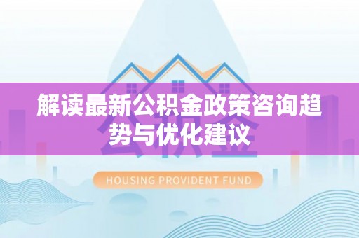 巴林左旗解读最新公积金政策咨询趋势与优化建议