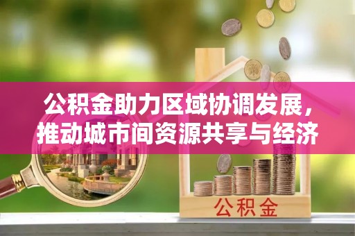 巴林左旗公积金助力区域协调发展，推动城市间资源共享与经济均衡发展