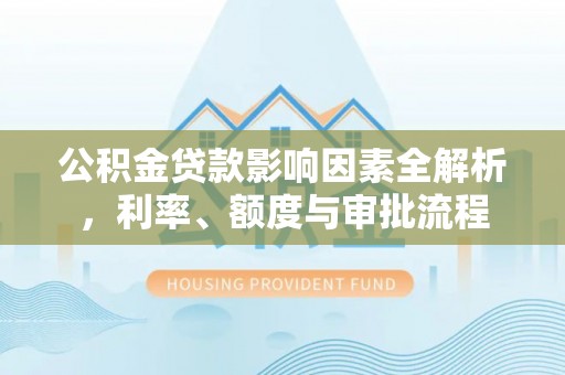巴林左旗公积金贷款影响因素全解析，利率、额度与审批流程