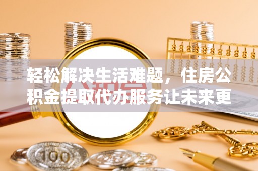 巴林左旗轻松解决生活难题，住房公积金提取代办服务让未来更安心