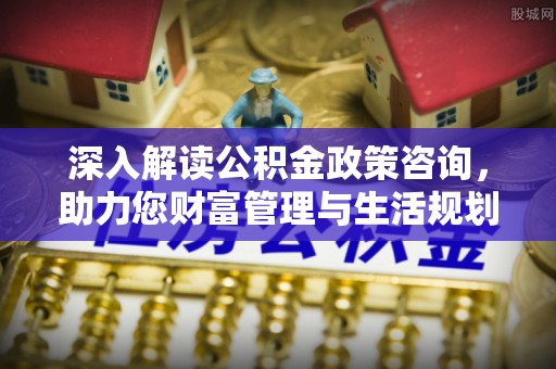 巴林左旗深入解读公积金政策咨询，助力您财富管理与生活规划