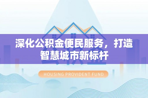 巴林左旗深化公积金便民服务，打造智慧城市新标杆