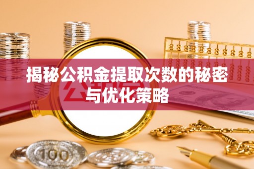 巴林左旗揭秘公积金提取次数的秘密与优化策略