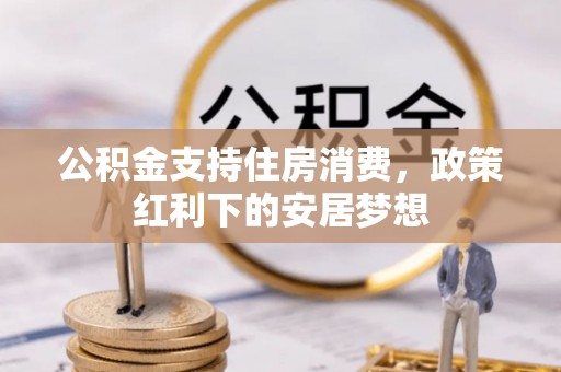 巴林左旗公积金支持住房消费，政策红利下的安居梦想