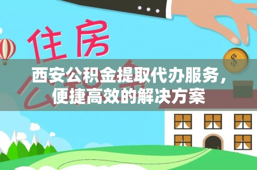 巴林左旗西安公积金提取代办服务，便捷高效的解决方案
