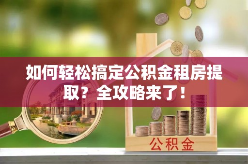 巴林左旗如何轻松搞定公积金租房提取？全攻略来了！