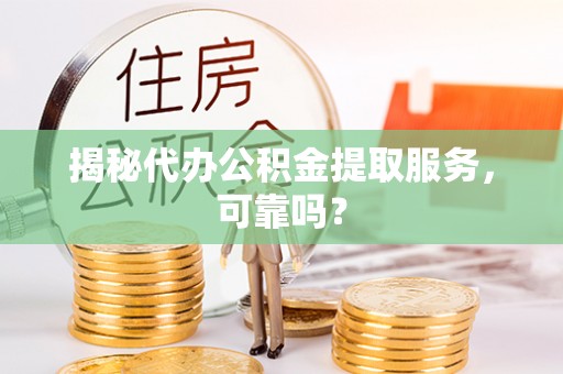 巴林左旗揭秘代办公积金提取服务，可靠吗？