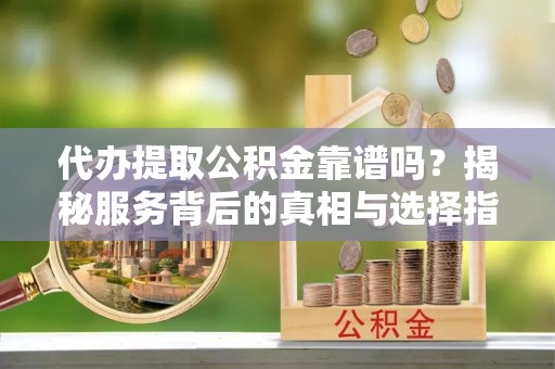 巴林左旗代办提取公积金靠谱吗？揭秘服务背后的真相与选择指南