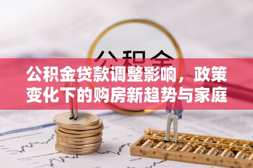 巴林左旗公积金贷款调整影响，政策变化下的购房新趋势与家庭财务规划