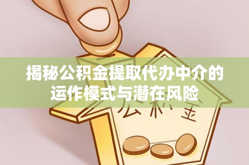 巴林左旗揭秘公积金提取代办中介的运作模式与潜在风险