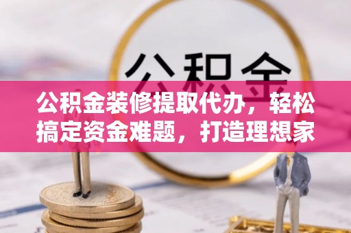 巴林左旗公积金装修提取代办，轻松搞定资金难题，打造理想家居