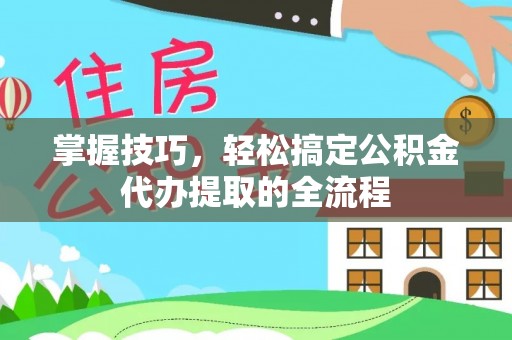 巴林左旗掌握技巧，轻松搞定公积金代办提取的全流程