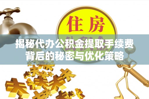 巴林左旗揭秘代办公积金提取手续费背后的秘密与优化策略