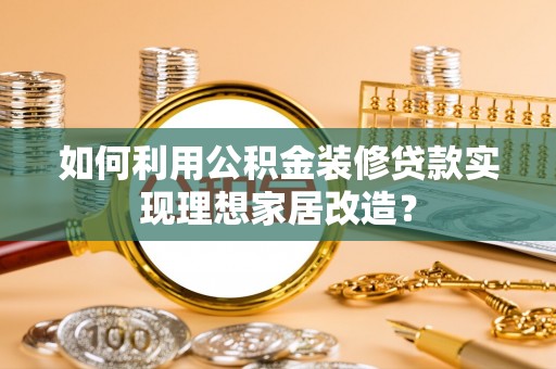 巴林左旗如何利用公积金装修贷款实现理想家居改造？