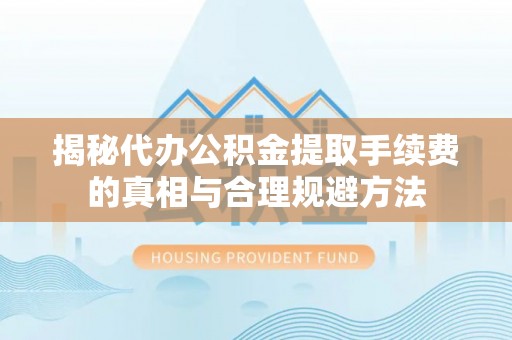 巴林左旗揭秘代办公积金提取手续费的真相与合理规避方法
