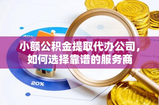 巴林左旗小额公积金提取代办公司，如何选择靠谱的服务商