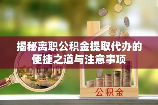 巴林左旗揭秘离职公积金提取代办的便捷之道与注意事项