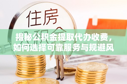 巴林左旗揭秘公积金提取代办收费，如何选择可靠服务与规避风险