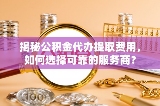 巴林左旗揭秘公积金代办提取费用，如何选择可靠的服务商？