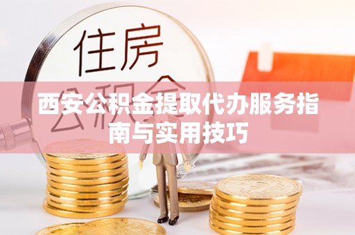 巴林左旗西安公积金提取代办服务指南与实用技巧