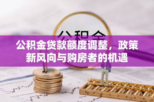 巴林左旗公积金贷款额度调整，政策新风向与购房者的机遇