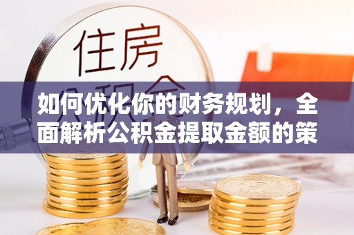 巴林左旗如何优化你的财务规划，全面解析公积金提取金额的策略与技巧