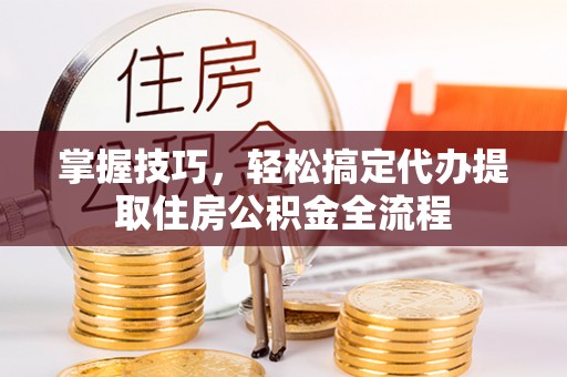 巴林左旗掌握技巧，轻松搞定代办提取住房公积金全流程