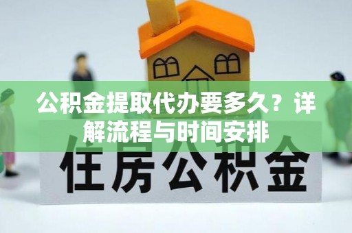 巴林左旗公积金提取代办要多久？详解流程与时间安排