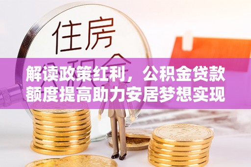 巴林左旗解读政策红利，公积金贷款额度提高助力安居梦想实现