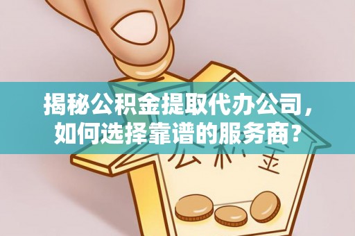 巴林左旗揭秘公积金提取代办公司，如何选择靠谱的服务商？