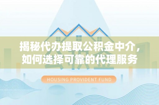巴林左旗揭秘代办提取公积金中介，如何选择可靠的代理服务