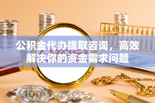 巴林左旗公积金代办提取咨询，高效解决你的资金需求问题