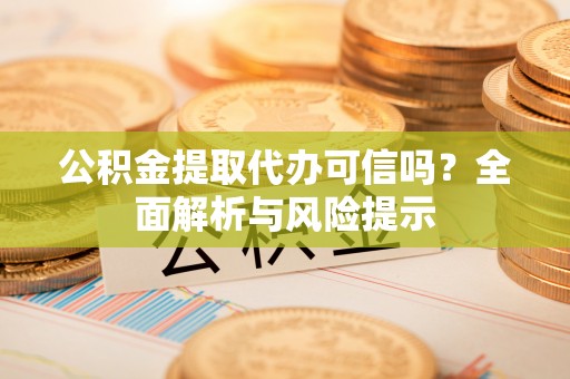 巴林左旗公积金提取代办可信吗？全面解析与风险提示