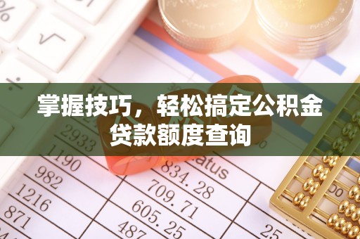 巴林左旗掌握技巧，轻松搞定公积金贷款额度查询