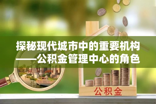 巴林左旗探秘现代城市中的重要机构——公积金管理中心的角色与使命